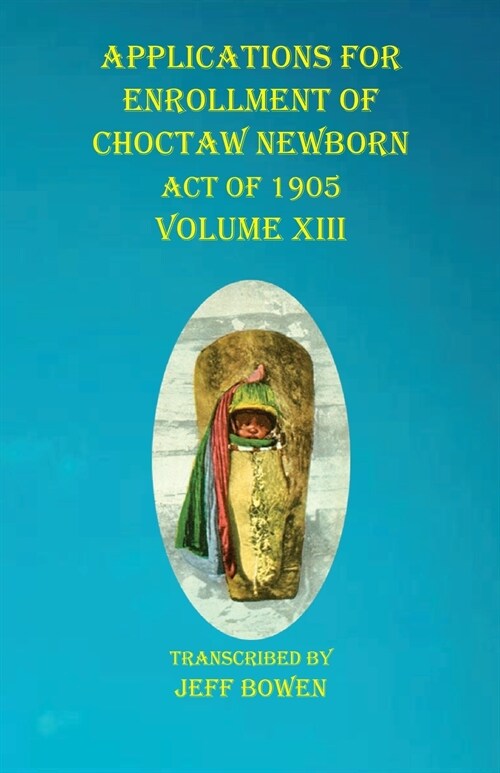 Applications For Enrollment of Choctaw Newborn Act of 1905 Volume XIII (Paperback)