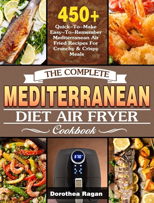 The Complete Mediterranean Diet Air Fryer Cookbook: 450+ Quick-To-Make Easy-To-Remember Mediterranean Air Fried Recipes For Crunchy & Crispy Meals (Hardcover)