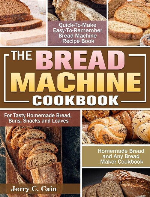 The Bread Machine Cookbook: Quick-To-Make Easy-To-Remember Bread Machine Recipe Book for Tasty Homemade Bread, Buns, Snacks and Loaves. (Homemade (Hardcover)