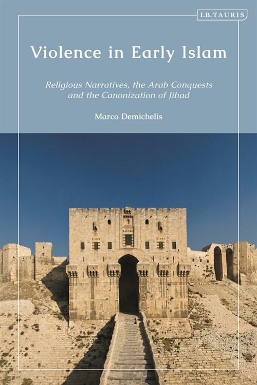 Violence in Early Islam : Religious Narratives, the Arab Conquests and the Canonization of Jihad (Hardcover)