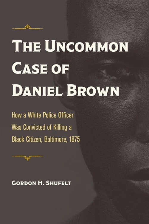 The Uncommon Case of Daniel Brown: How a White Police Officer Was Convicted of Killing a Black Citizen, Baltimore, 1875 (Paperback)