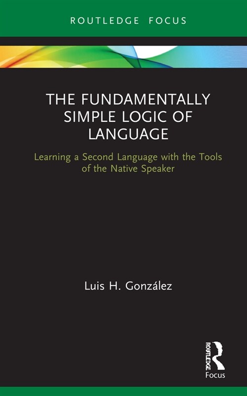 The Fundamentally Simple Logic of Language : Learning a Second Language with the Tools of the Native Speaker (Hardcover)