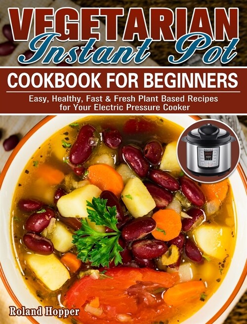 Vegetarian Instant Pot Cookbook For Beginners: Easy, Healthy, Fast & Fresh Plant Based Recipes for Your Electric Pressure Cooker (Hardcover)