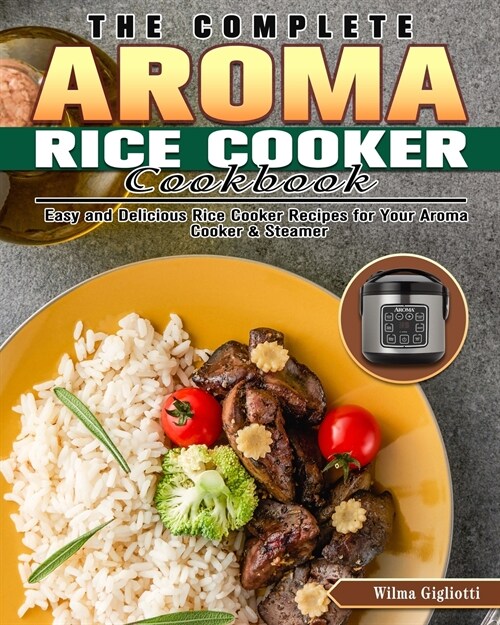 The Complete Aroma Rice Cooker Cookbook: Easy and Delicious Rice Cooker Recipes for Your Aroma Cooker & Steamer (Paperback)