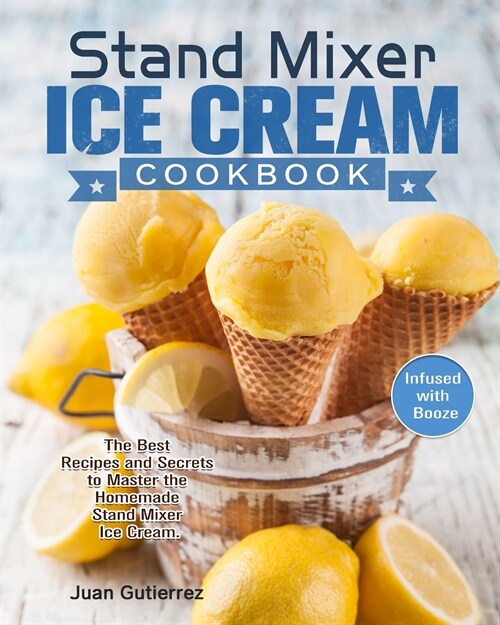 Stand Mixer Ice Cream Cookbook: The Best Recipes and Secrets to Master the Homemade Stand Mixer Ice Cream. (Infused with Booze) (Paperback)