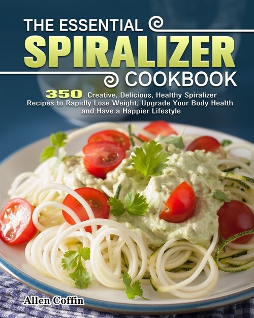 The Essential Spiralizer Cookbook: 350 Creative, Delicious, Healthy Spiralizer Recipes to Rapidly Lose Weight, Upgrade Your Body Health and Have a Hap (Paperback)