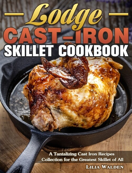 Lodge Cast-Iron Skillet Cookbook: A Tantalizing Cast Iron Recipes Collection for the Greatest Skillet of All (Hardcover)