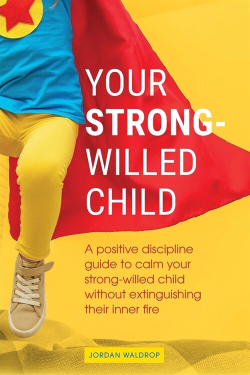 Your Strong-Willed Child: A Positive Discipline Guide to Calm Your Strong-Willed Child Without Extinguishing Their Inner Fire (Paperback)