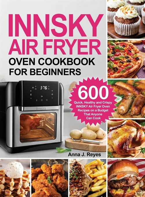 Innsky Air Fryer Oven Cookbook for Beginners: 600 Quick，Healthy and Crispy INNSKY Air Fryer Oven Recipes on a Budget That Anyone Can Cook (Hardcover)