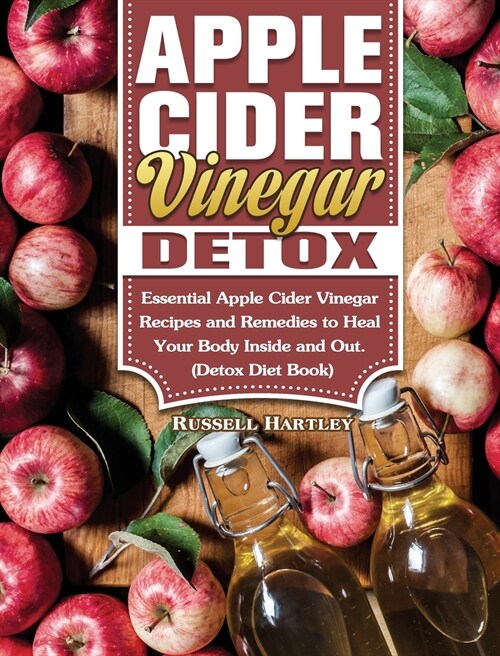 Apple Cider Vinegar Detox: Essential Apple Cider Vinegar Recipes and Remedies to Heal Your Body Inside and Out. (Detox Diet Book) (Hardcover)