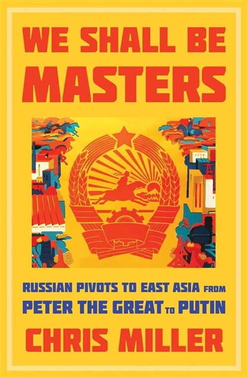 We Shall Be Masters: Russian Pivots to East Asia from Peter the Great to Putin (Hardcover)