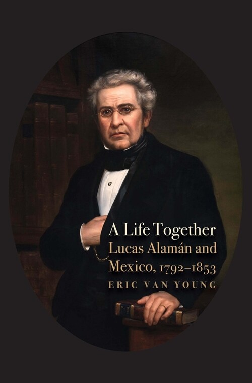 A Life Together: Lucas Alaman and Mexico, 1792-1853 (Hardcover)