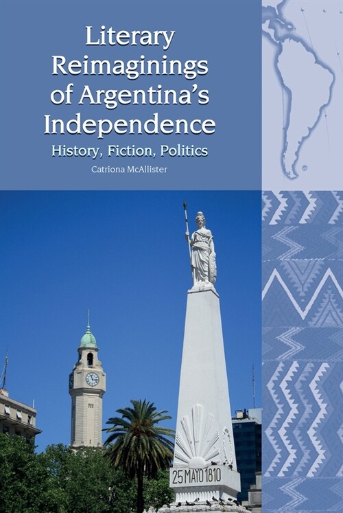 Literary Reimaginings of Argentinas Independence : History, Fiction, Politics (Paperback)