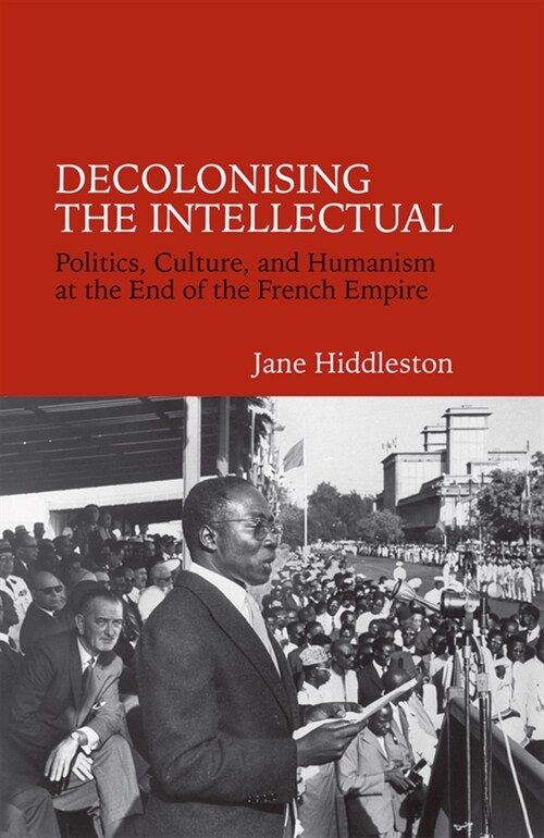 Decolonising the Intellectual : Politics, Culture, and Humanism at the End of the French Empire (Paperback)