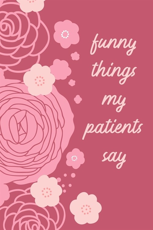 Funny Things My Patients Say: Journal To Collect Quotes - Memories - Stories - Graduation Gift For Nurses - Gag Gift (Paperback)