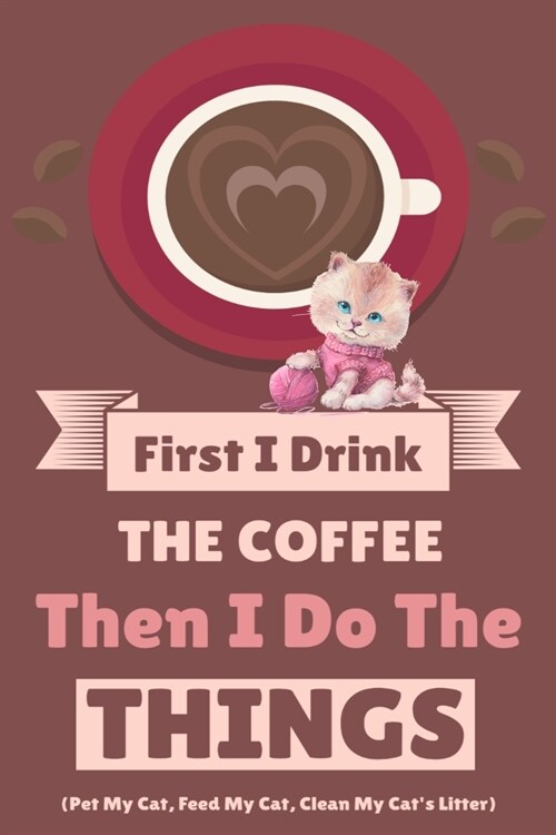 First I Drink The Coffee Then I Do The Things (Pet My Cat, Feed My Cat, Clean My Cats Litter) (Paperback)