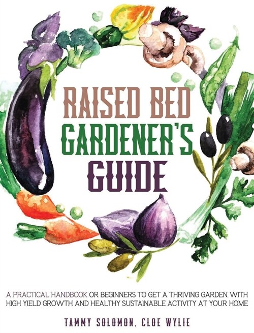 Raised Bed Gardeners Guide: A Practical Handbook for Beginners to get a Thriving Garden With High Yield Growth and Healthy Sustainable Activity at (Hardcover)