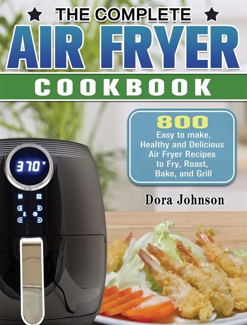 The Complete Air Fryer Cookbook: 800 Easy to make, Healthy and Delicious Air Fryer Recipes to Fry, Roast, Bake, and Grill (Hardcover)