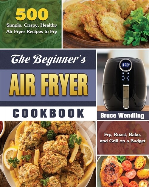 The Beginners Air Fryer Cookbook: 500 Simple, Crispy, Healthy Air Fryer Recipes to Fry, Roast, Bake, and Grill on a Budget (Paperback)