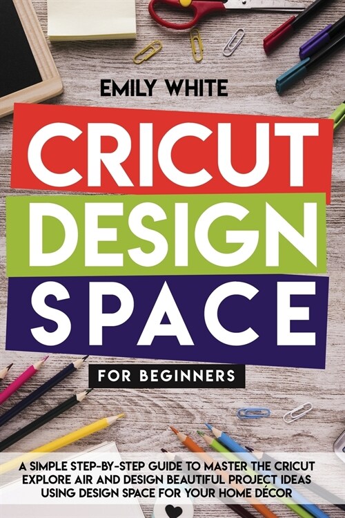 Cricut Design Space for Beginners: A Simple Step-By-Step Guide to Master the Design Space and Get the Best Out of Your Cricut Machine. Start Realizing (Paperback)