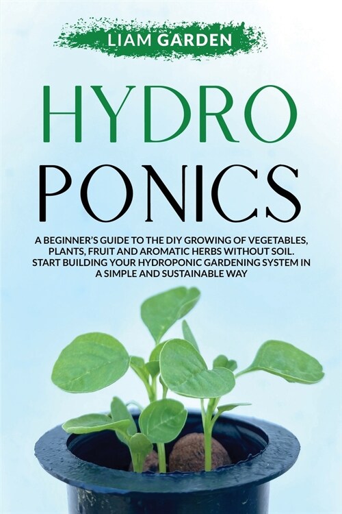 Hydroponics: A Beginners Guide to the DIY Growing of Vegetables, Plants, Fruit and Aromatic Herbs Without Soil. Start Building You (Paperback)