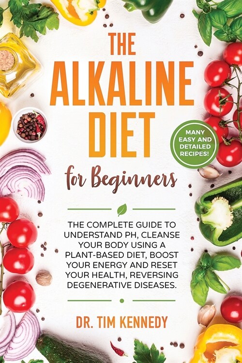 The Alkaline Diet for Beginners: The Complete Guide to Understand pH, Cleanse Your Body Using a Plant-Based Diet, Boost Your Energy, and Reset Your He (Paperback)