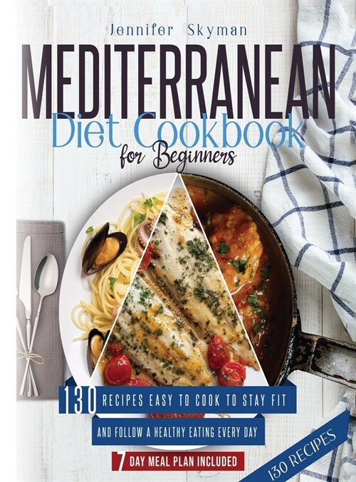 Mediterranean Diet Cookbook for Beginners: 130 Recipes Easy to Cook to Stay Fit and Follow a Healthy Eating Every Day. 7 Day Meal Plan Included (Hardcover)