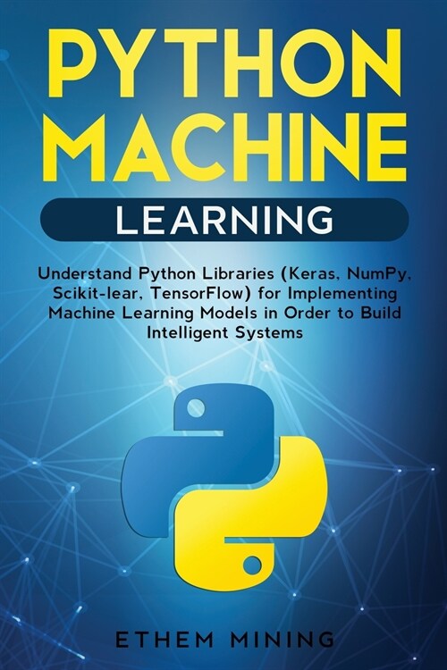 1 Python Machine Learning: Understand Python Libraries (Keras, NumPy, Scikit-lear, TensorFlow) for Implementing Machine Learning Models in Order (Paperback)