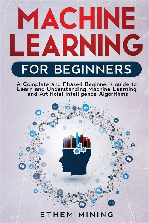 Machine Learning for Beginners: A Complete and Phased Beginners Guide to Learning and Understanding Machine Learning and Artificial Intelligence (Paperback)