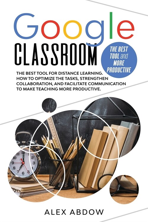 Google Classroom: The Best Tool For Distance Learning. How To Optimize The Tasks, Strengthen Collaboration, And Facilitate Communication (Paperback)