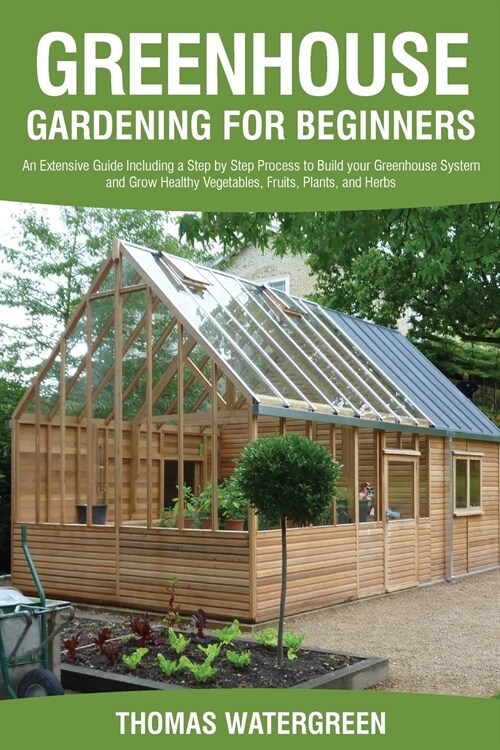 Greenhouse Gardening for Beginners: An Extensive Guide Including a Step by Step Process to Build your Greenhouse System and Grow Healthy Vegetables, F (Paperback)