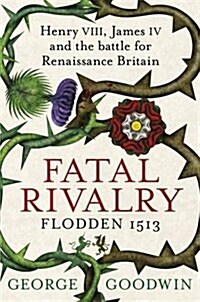 Fatal Rivalry, Flodden 1513 : Henry VIII, James IV and the Battle for Renaissance Britain (Hardcover)