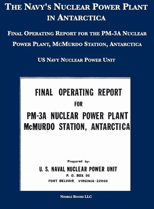 The Navys Nuclear Power Plant in Antarctica: Final Operating Report for the PM-3A Nuclear Power Plant, McMurdo Station, Antarctica (Hardcover)