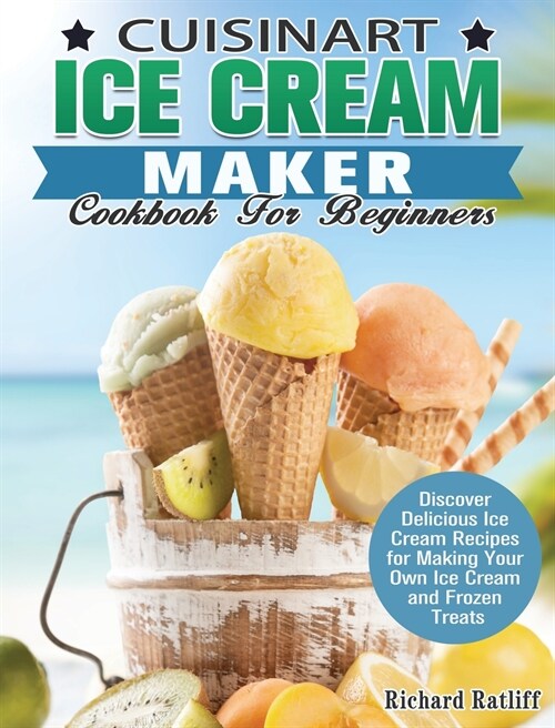 Cuisinart Ice Cream Maker Cookbook For Beginners: Discover Delicious Ice Cream Recipes for Making Your Own Ice Cream and Frozen Treats (Hardcover)