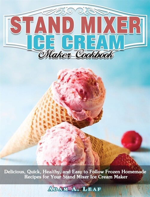 Stand Mixer Ice Cream Maker Cookbook: Delicious, Quick, Healthy, and Easy to Follow Frozen Homemade Recipes for Your Stand Mixer Ice Cream Maker (Hardcover)