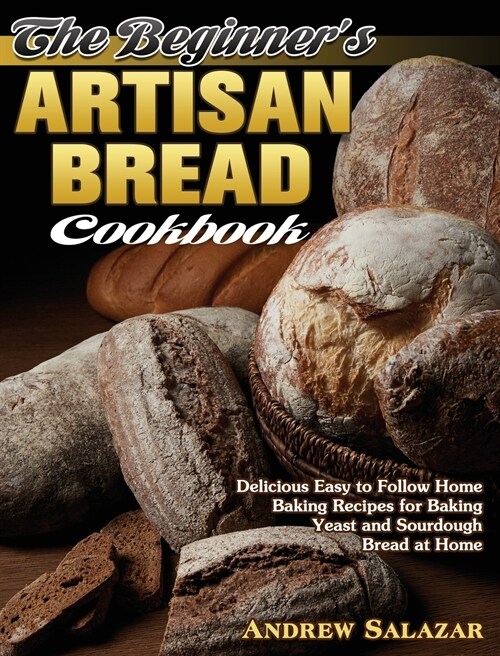 The Beginners Artisan Bread Cookbook: Delicious Easy to Follow Home Baking Recipes for Baking Yeast and Sourdough Bread at Home (Hardcover)