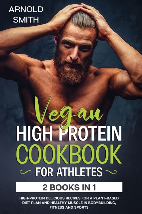 Vegan High-Protein Cookbook for Athletes: 2 Books In 1 High-Protein Delicious Recipes For A Plant-Based Diet Plan And Healthy Muscle In Bodybuilding, (Paperback)