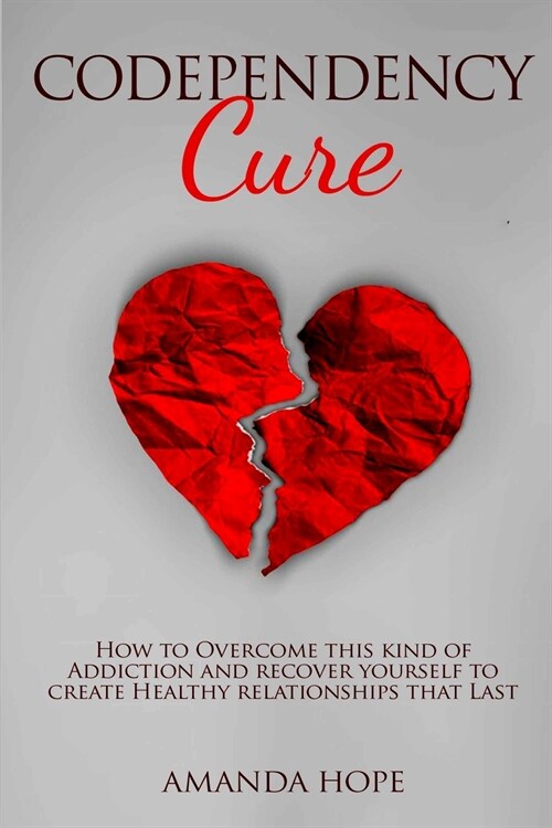 Codependency Cure: How to Overcome this kind of Addiction and recover yourself to create Healthy relationships that Last. (Paperback)