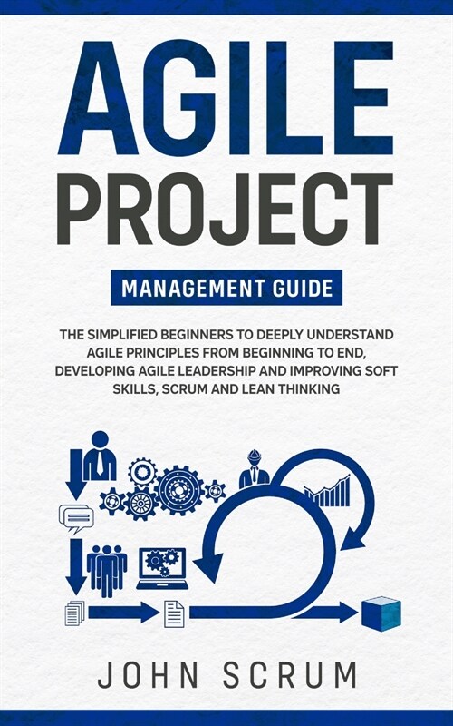 Agile Project Management Guide: The Simplified Beginners to Deeply Understand Agile Principles From Beginning to End, Developing Agile Leadership and (Paperback)