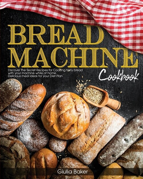 Bread Machine Cookbook: Discover the Secret Recipes for Cooking tasty bread with your machine while at home. Delicious meal ideas for your Die (Paperback)