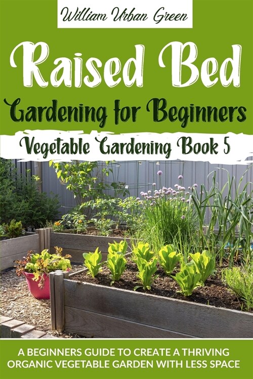 Raised Bed Gardening for Beginners: A Beginners Guide to Create a Thriving Organic Vegetable Garden with Less Space (Paperback)
