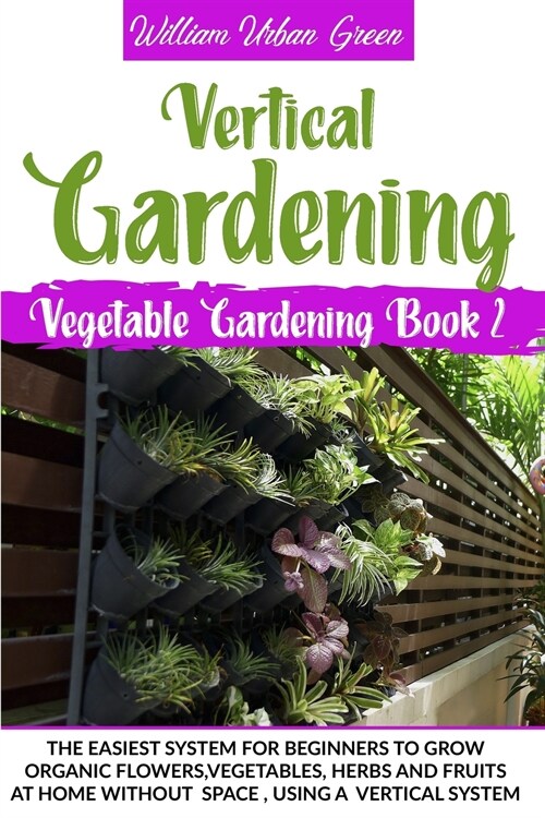 Vertical Gardening: The Easiest System for Beginners to Grow Organic Flowers, Vegetables, Herbs and Fruits at Home Without Space (Paperback)