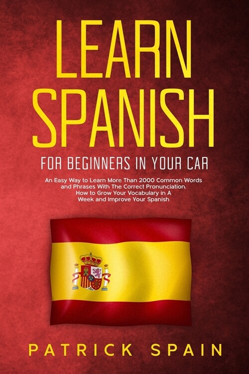 Learn Spanish for Beginners in Your Car: An Easy Way to Learn More Than 2000 Common Words and Phrases With The Correct Pronunciation. How to Grow Your (Paperback)