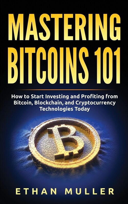 Mastering Bitcoin 101: How to Start Investing and Profiting from Bitcoin, Blockchain, and Cryptocurrency Technologies Today (Hardcover)