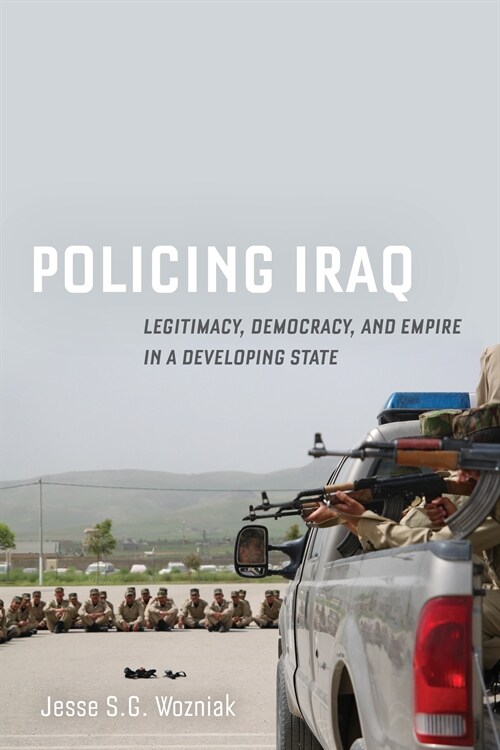 Policing Iraq: Legitimacy, Democracy, and Empire in a Developing State (Hardcover)