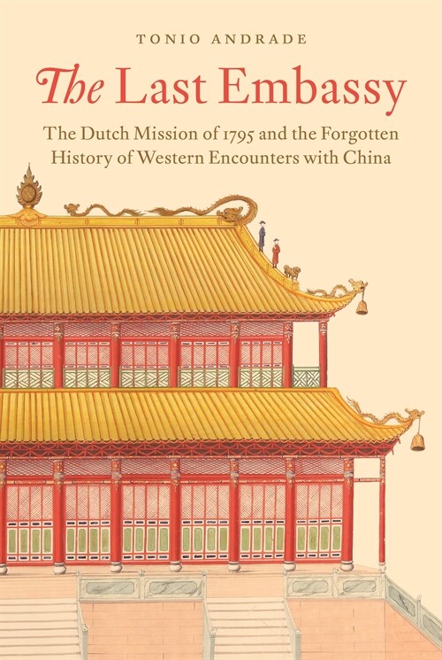 The Last Embassy: The Dutch Mission of 1795 and the Forgotten History of Western Encounters with China (Hardcover)