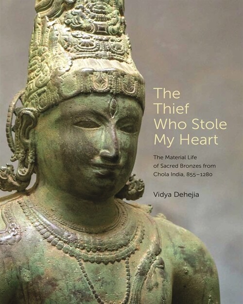 The Thief Who Stole My Heart: The Material Life of Sacred Bronzes from Chola India, 855-1280 (Hardcover)