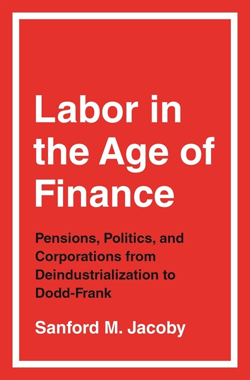 Labor in the Age of Finance: Pensions, Politics, and Corporations from Deindustrialization to Dodd-Frank (Hardcover)