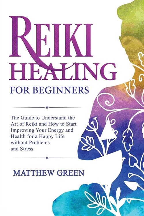 Reiki Healing for Beginners: The Guide to Understanding the Art of Reiki and How to Start Improving Your Energy and Health for a Happy Life Without (Paperback)