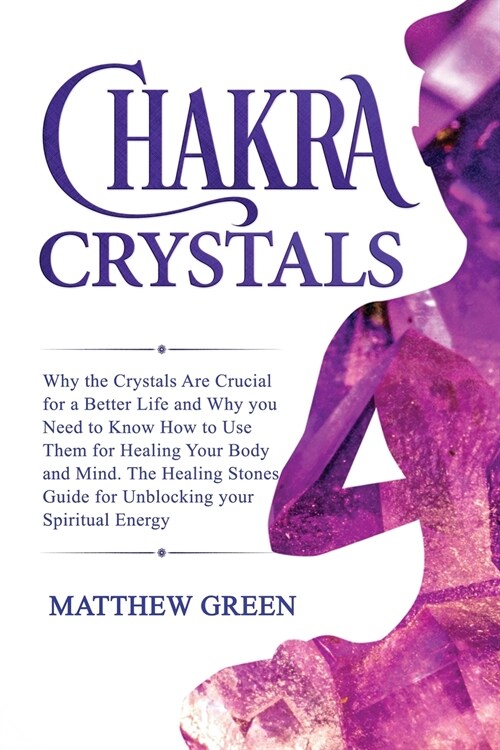 Chakra Crystals: Why the Crystals Are Crucial for a Better Life and Why you Need to Know How to Use Them for Healing Your Body and Mind (Paperback)